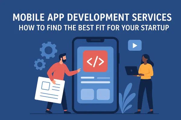 Mobile App Development Services: How to Find the Best Fit for Your Startup